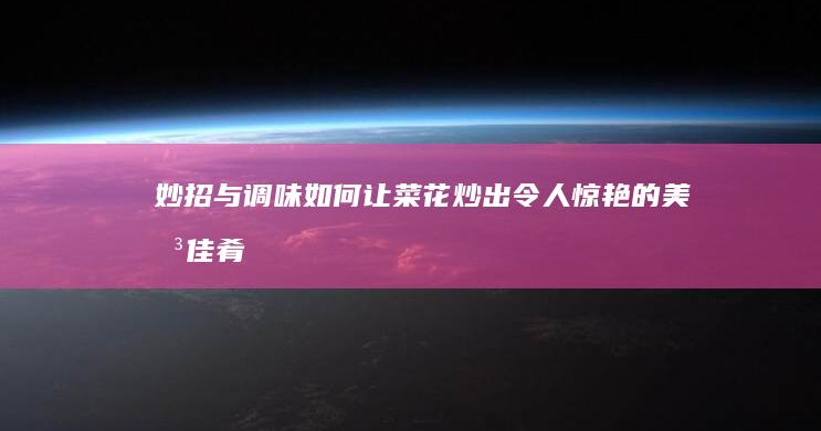 妙招与调味：如何让菜花炒出令人惊艳的美味佳肴